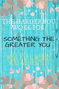 The Harder You Work For Something The Greater You Will Feel When You Achieve It