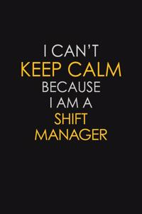 I Can't Keep Calm Because I Am A Shift Manager