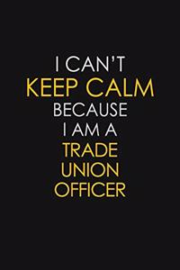 I Can't Keep Calm Because I Am A Trade Union Officer