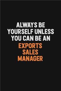 Always Be Yourself Unless You Can Be An Exports Sales Manager