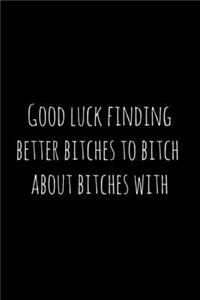 Good luck finding better bitches to bitch about bitches with