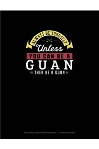 Always Be Yourself Unless You Can Be A Guan Then Be A Guan