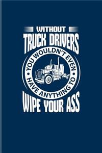 Without Truck Drivers You Wouldn't even Have Anything To Wipe Your Ass