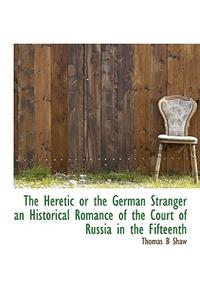The Heretic or the German Stranger an Historical Romance of the Court of Russia in the Fifteenth