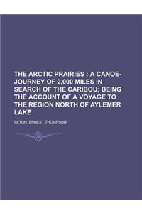 The Arctic Prairies; A Canoe-Journey of 2,000 Miles in Search of the Caribou; Being the Account of a Voyage to the Region North of Aylemer Lake