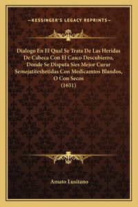 Dialogo En El Qual Se Trata De Las Heridas De Cabeca Con El Casco Descubierro, Donde Se Disputa Sies Mejor Curar Semejatiteshetidas Con Medicamtos Blandos, O Con Secos (1651)