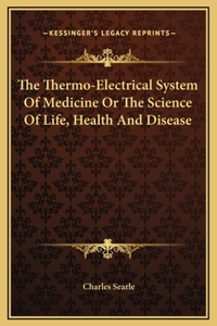 The Thermo-Electrical System Of Medicine Or The Science Of Life, Health And Disease
