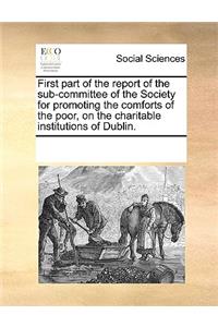 First part of the report of the sub-committee of the Society for promoting the comforts of the poor, on the charitable institutions of Dublin.