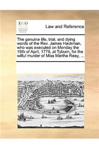 The genuine life, trial, and dying words of the Rev. James Hackman, who was executed on Monday the 19th of April, 1779, at Tyburn, for the wilful murder of Miss Martha Reay, ...