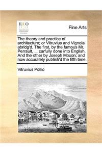 Theory and Practice of Architecture; Or Vitruvius and Vignola Abridg'd. the First, by the Famous Mr. Perrault, ... Carfully Done Into English. and the Other by Joseph Moxon; And Now Accurately Publish'd the Fifth Time.