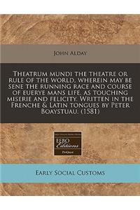 Theatrum Mundi the Theatre or Rule of the World, Wherein May Be Sene the Running Race and Course of Euerye Mans Life, as Touching Miserie and Felicity. Written in the Frenche & Latin Tongues by Peter Boaystuau. (1581)