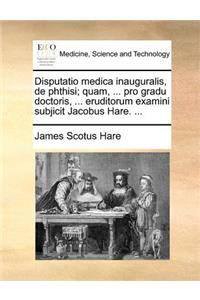 Disputatio medica inauguralis, de phthisi; quam, ... pro gradu doctoris, ... eruditorum examini subjicit Jacobus Hare. ...