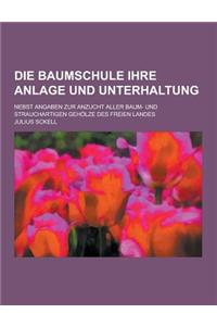 Die Baumschule Ihre Anlage Und Unterhaltung; Nebst Angaben Zur Anzucht Aller Baum- Und Strauchartigen Geholze Des Freien Landes