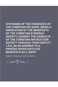 Syntagma of the Evidences of the Christian Religion. Being a Vindication of the Manifesto of the Christian Evidence Society, Against the Assaults of the Christian Instruction Society Through Their Deputy J.P.S. [In an Answer to a Printed Paper Enti