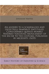 An Answer to a Scandalous and Deceitfull Pamphlet: Entituled, Considerable Queries Humbly Tendred Touching Reducement of the Excise to the Customs; Published by Necessity. (1653)