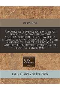 Remarks on Several Late Writings Publish'd in English by the Socinians Wherein Is Show'd the Insufficiency and Weakness of Their Answers to the Texts Brought Against Them by the Orthodox: In Four Letters (1696): In Four Letters (1696)