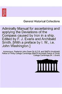 Admiralty Manual for Ascertaining and Applying the Deviations of the Compass Caused by Iron in a Ship. Edited by F. J. Evans and Archibald Smith. [With a Preface by I. W., i.e. John Washington.]