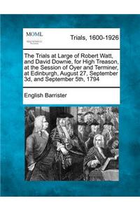 Trials at Large of Robert Watt, and David Downie, for High Treason, at the Session of Oyer and Terminer, at Edinburgh, August 27, September 3D, and September 5th, 1794