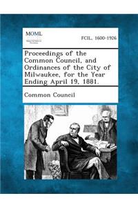 Proceedings of the Common Council, and Ordinances of the City of Milwaukee, for the Year Ending April 19, 1881.