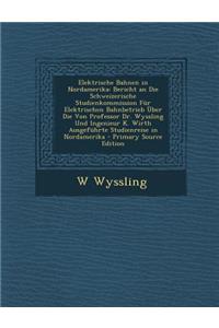 Elektrische Bahnen in Nordamerika: Bericht an Die Schweizerische Studienkommission Fur Elektrischen Bahnbetrieb Uber Die Von Professor Dr. Wyssling Und Ingenieur K. Wirth Ausgefuhrte Studienreise in Nordamerika - Primary Source Edition