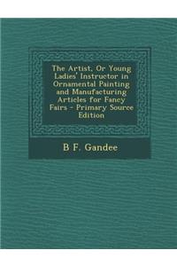 The Artist, or Young Ladies' Instructor in Ornamental Painting and Manufacturing Articles for Fancy Fairs