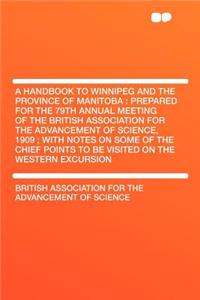 A Handbook to Winnipeg and the Province of Manitoba: Prepared for the 79th Annual Meeting of the British Association for the Advancement of Science, 1909; With Notes on Some of the Chief Points to Be Visited on the Western Excursion