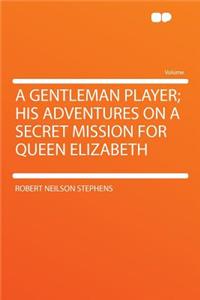 A Gentleman Player; His Adventures on a Secret Mission for Queen Elizabeth