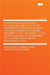 State Papers on Nullification: Including the Public Acts of the Convention of the People of South Carolina, Assembled at Columbia, November 19, 1832, and March 11, 1833, the Proclamation of the President of the United States, and the Proceedings of
