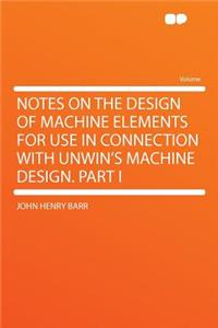 Notes on the Design of Machine Elements for Use in Connection with Unwin's Machine Design. Part I