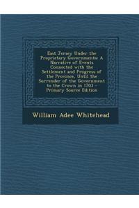 East Jersey Under the Proprietary Governments: A Narrative of Events Connected with the Settlement and Progress of the Province, Until the Surrender of the Government to the Crown in 1703 - Primary Source Edition