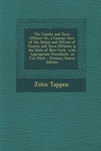 The County and Town Officer: Or, a Concise View of the Duties and Offices of County and Town Officers in the State of New-York, with Appropriate Precedents. in Two Parts - Primary Source Edition