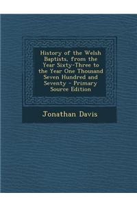 History of the Welsh Baptists, from the Year Sixty-Three to the Year One Thousand Seven Hundred and Seventy