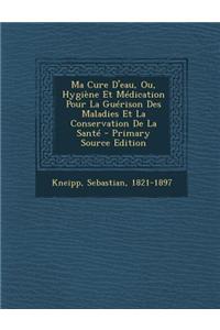 Ma Cure D'Eau, Ou, Hygiene Et Medication Pour La Guerison Des Maladies Et La Conservation de La Sante - Primary Source Edition