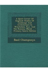 A Quiet Corner of England: Studies of Landscape and Architecture in Winchelsea, Rye, and the Romney Marsh ... - Primary Source Edition