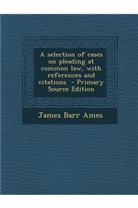 A Selection of Cases on Pleading at Common Law, with References and Citations - Primary Source Edition