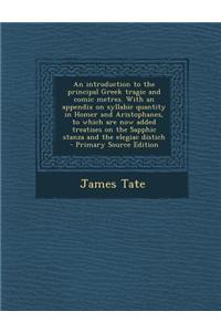 An Introduction to the Principal Greek Tragic and Comic Metres. with an Appendix on Syllabic Quantity in Homer and Aristophanes, to Which Are Now Adde