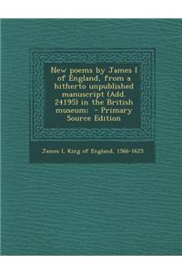 New Poems by James I of England, from a Hitherto Unpublished Manuscript (Add. 24195) in the British Museum; - Primary Source Edition