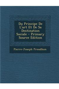 Du Principe de L'Art Et de Sa Destination Sociale - Primary Source Edition