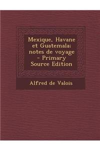 Mexique, Havane Et Guatemala; Notes de Voyage - Primary Source Edition