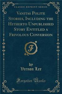 Vanitas Polite Stories, Including the Hitherto Unpublished Story Entitled a Frivolous Conversion (Classic Reprint)