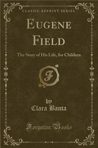 Eugene Field: The Story of His Life, for Children (Classic Reprint)