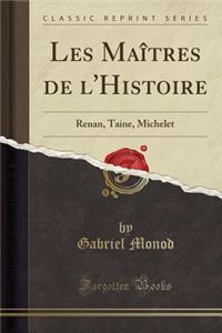 Les MaÃ®tres de l'Histoire: Renan, Taine, Michelet (Classic Reprint)