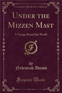 Under the Mizzen Mast: A Voyage Round the World (Classic Reprint)