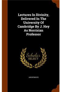 Lectures In Divinity, Delivered In The University Of Cambridge By J. Hey As Norrisian Professor