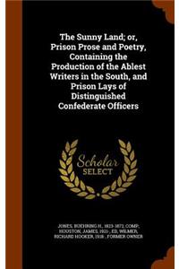 The Sunny Land; or, Prison Prose and Poetry, Containing the Production of the Ablest Writers in the South, and Prison Lays of Distinguished Confederate Officers