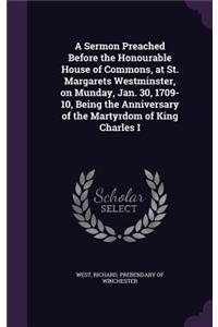 A Sermon Preached Before the Honourable House of Commons, at St. Margarets Westminster, on Munday, Jan. 30, 1709-10, Being the Anniversary of the Martyrdom of King Charles I