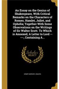 Essay on the Genius of Shakespeare, With Critical Remarks on the Characters of Romeo, Hamlet, Juliet, and Ophelia; Together With Some Observations on the Writings of Sir Walter Scott. To Which is Annexed, A Letter to Lord -----, Containing A...