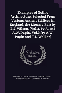 Examples of Gothic Architecture, Selected From Various Antient Edifices in England, the Literary Part by E.J. Wilson. (Vol.2, by A. and A.W. Pugin. Vol.3, by A.W. Pugin and T.L. Walker)