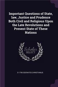 Important Questions of State, law, Justice and Prudence Both Civil and Religious Upon the Late Revolutions and Present State of These Nations