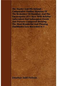 The Master And His Servant - Comparative Outline Sketches Of The Redeemer Of Mankind, And The Emancipator Of A Race With Relative Antecedent And Subsequent Events And Persons Compared Showing The Most Wonderful And Pleasing Similitudes Ever Recorde